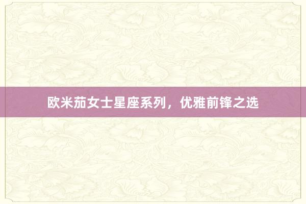 欧米茄女士星座系列，优雅前锋之选