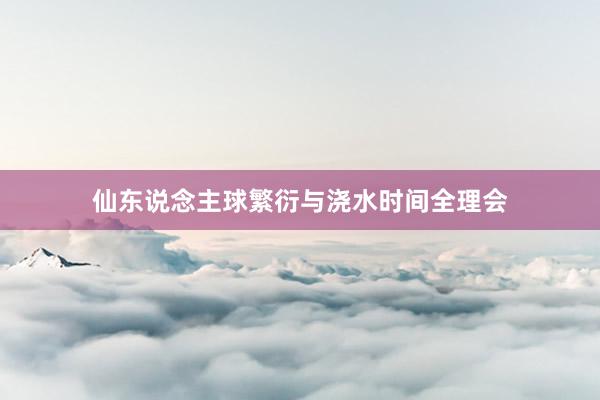 仙东说念主球繁衍与浇水时间全理会