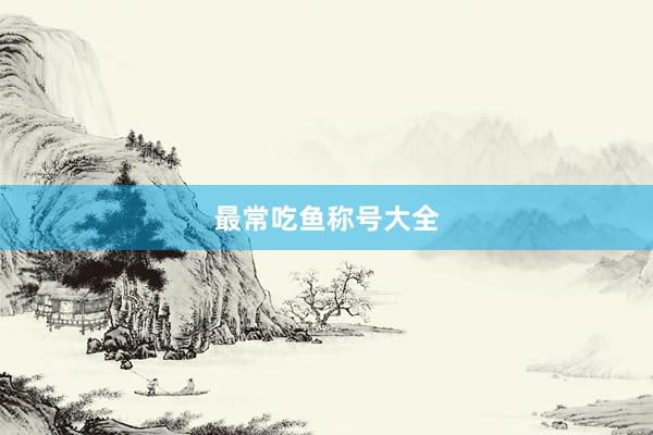 最常吃鱼称号大全